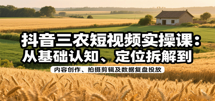 抖音三农短视频实操课:从基础认知、定位拆解到内容创作、拍摄剪辑及数据复盘投放-云泽轻创网