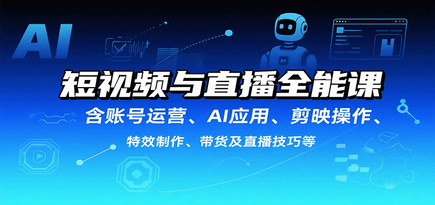 短视频与直播全能课，含账号运营、AI应用、剪映操作、特效制作、带货及直播技巧等-云泽轻创网