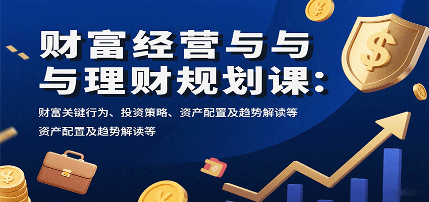 财富经营与理财规划课:财富关键行为、投资策略、资产配置及趋势解读等-云泽轻创网