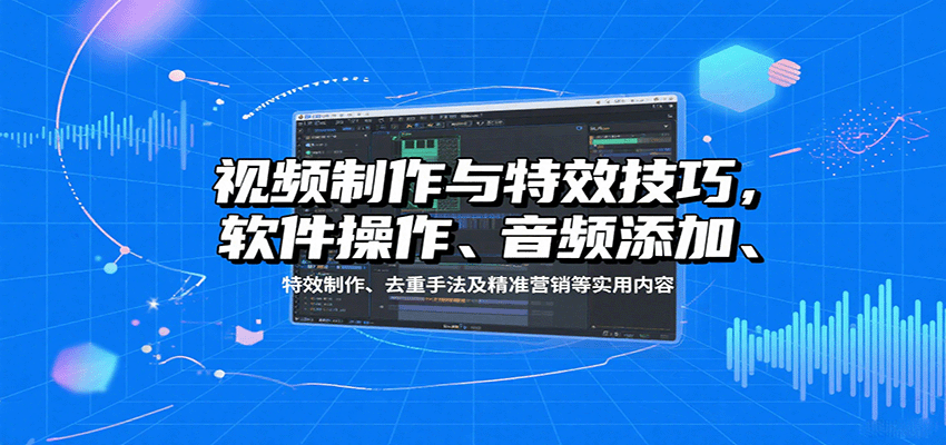 视频制作与特效技巧：软件操作、音频添加、特效制作、去重手法及精准营销等实用内容-云泽轻创网
