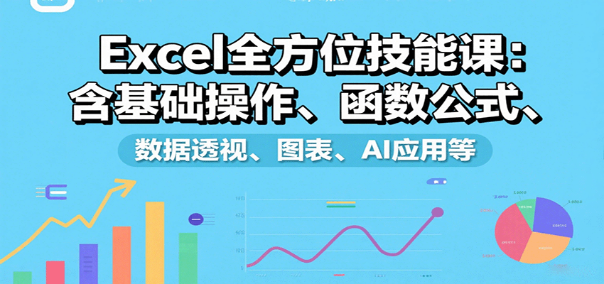 Excel全方位技能课:含基础操作、函数公式、数据透视、图表、AI应用等-云泽轻创网