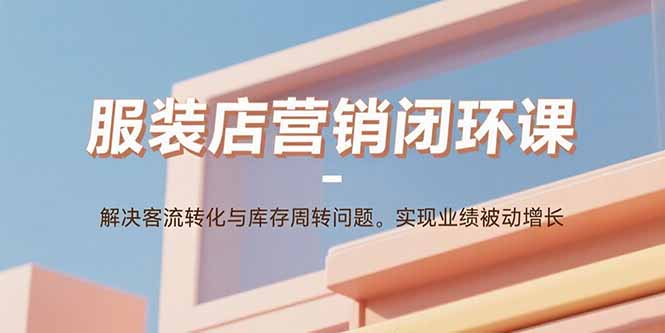 服装店营销闭环课：解决客流转化与库存周转问题。实现业绩被动增长-云泽轻创网