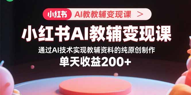 小红书AI教辅变现课，通过AI技术实现教辅资料的纯原创制作  单天收益200+-云泽轻创网