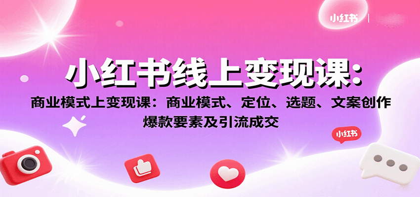 小红书线上变现课:商业模式、定位、选题、文案创作、爆款要素及引流成交-云泽轻创网