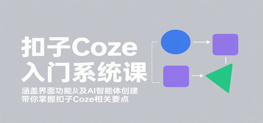 扣子Coze入门系统课:涵盖界面功能及AI智能体创建,带你掌握扣子Coze相关要点-云泽轻创网