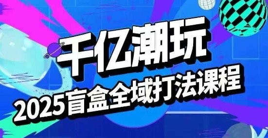 2025盲盒全域全套打法课，盲盒起号、选品、话术、私域等-云泽轻创网