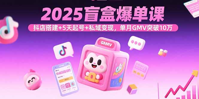 2025盲盒爆单课，抖店搭建+5天起号+私域变现，单月GMV突破10万-云泽轻创网