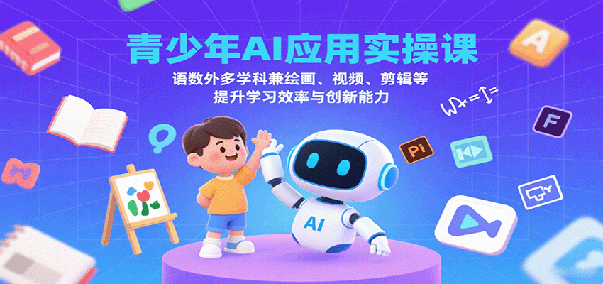 青少年AI应用实操课：语数外多学科兼绘画、视频、剪辑等提升学习效率与创新能力-云泽轻创网