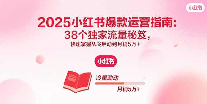 2025小红书爆款运营指南：38个独家流量秘笈，快速掌握从冷启动到月销5万+-云泽轻创网