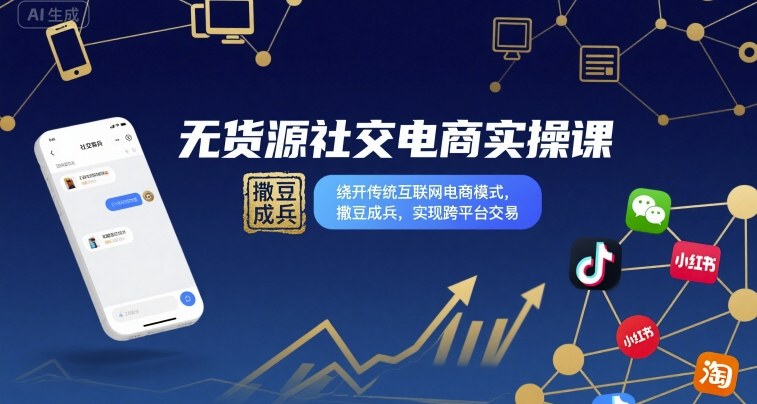 无货源社交电商实操课，绕开传统互联网电商模式，撒豆成兵，实现跨平台交易-云泽轻创网