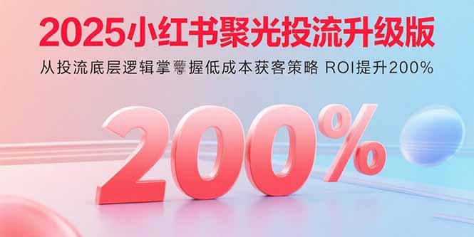 2025小红书聚光投流升级版 从投流底层逻辑掌握低成本获客策略 ROI提升200%-云泽轻创网