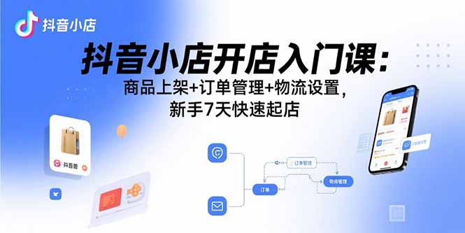 抖音小店开店入门课：商品上架+订单管理+物流设置，新手7天快速起店-云泽轻创网