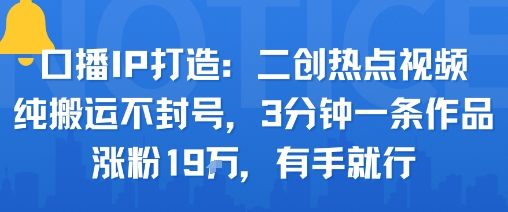 口播IP打造：二创热点视频，纯搬运不封号，3分钟一条作品，涨粉19w，有手就行-云泽轻创网
