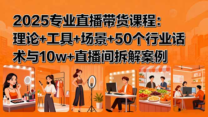 2025专业直播带货课程：理论+工具+场景+50个行业话术与10w+直播间拆解案例-云泽轻创网