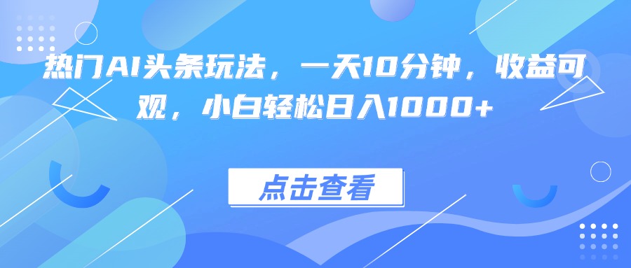 热门AI头条玩法，一天10分钟，收益可观，小白轻松日入1000+-云泽轻创网
