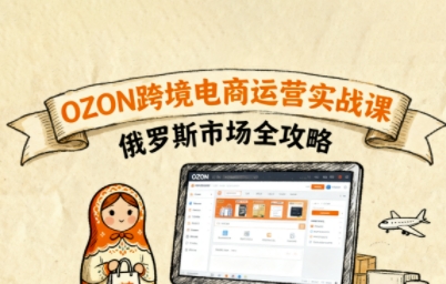 俄罗斯跨境OZON快速上手，OZ0N跨境电商运营实战课，俄罗斯市场全攻略-云泽轻创网