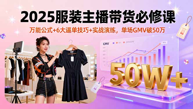 2025服装主播带货必修课，万能公式+6大逼单技巧+实战演练，单场GMV破50万-云泽轻创网