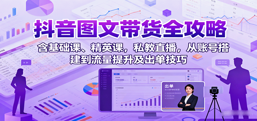 抖音图文带货全攻略：含基础课、精英课，私教直播，从账号搭建到流量提升及出单技巧-云泽轻创网