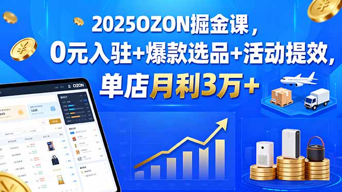 2025OZON掘金课，0元入驻+爆款选品+活动提效，单店月利3万+-云泽轻创网