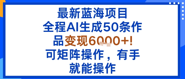最新蓝海项目：全程AI生成50条作品变现6k+，可矩阵操作，有手就能操作-云泽轻创网