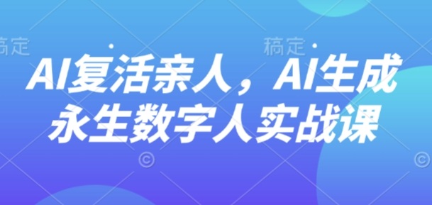 AI“复活”亲人，AI生成永生数字人实战课-云泽轻创网