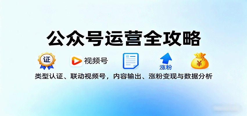 公众号运营全攻略：类型认证、联动视频号，内容输出、涨粉变现与数据分析-云泽轻创网