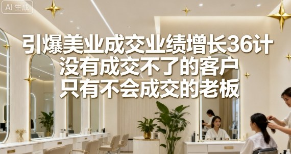 引爆美业成交业绩增长36计，没有成交不了的客户，只有不会成交的老板-云泽轻创网