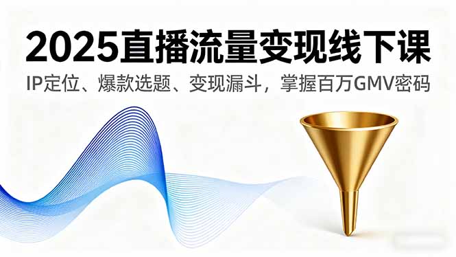 2025直播流量变现线下课，IP定位、爆款选题、变现漏斗，掌握百万GMV密码-云泽轻创网