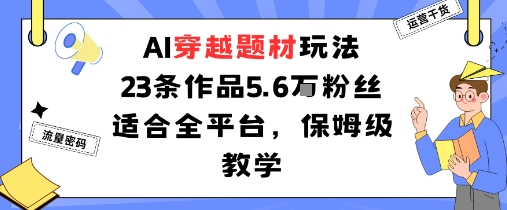 AI穿越题材玩法：23条作品收获5.6W粉丝适合全平台，保姆级教学-云泽轻创网