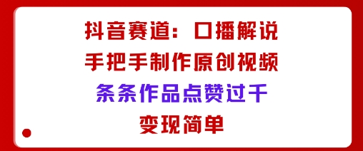 抖音赛道：口播解说，手把手教你制作原创视频，条条作品点赞过千，变现简单-云泽轻创网