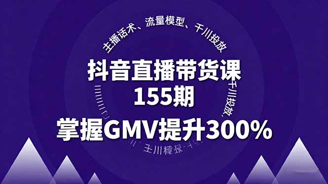 抖音直播带货课155期，主播话术、流量模型、千川投放，掌握GMV提升300%-云泽轻创网