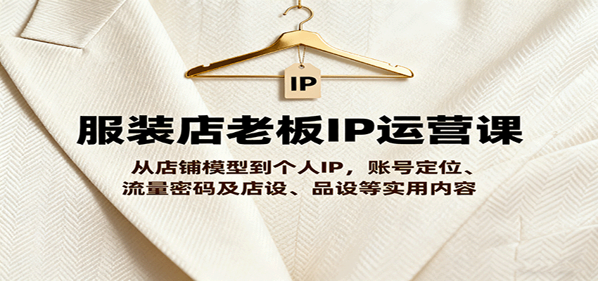 服装店老板IP运营课,从店铺模型到个人IP,账号定位、流量密码及店设、品设等实用内容-云泽轻创网