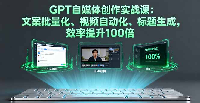 GPT自媒体创作实战课：文案批量化、视频自动化、标题生成，效率提升100倍-云泽轻创网