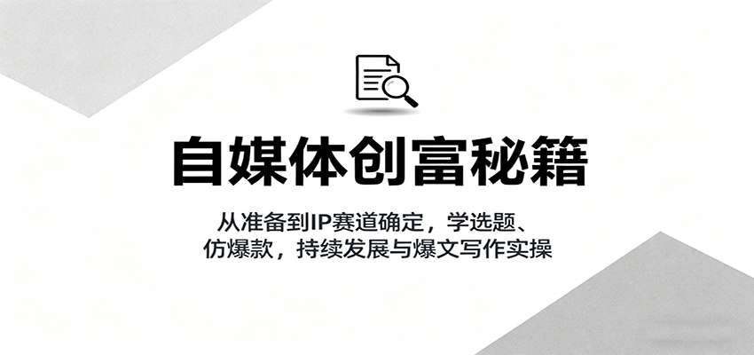 自媒体创富秘籍：从准备到IP赛道确定，学选题、仿爆款，持续发展与爆文写作实操-云泽轻创网