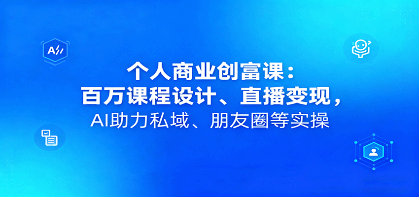 个人商业创富课：百万课程设计、直播变现，AI助力私域、朋友圈等实操-云泽轻创网