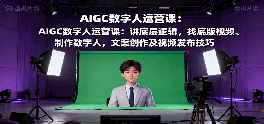 AIGC数字人运营课：讲底层逻辑，找底版视频、制作数字人，文案创作及视频发布技巧-云泽轻创网