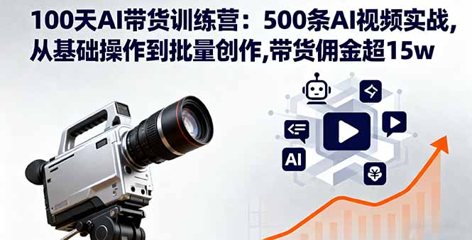 100天AI带货训练营：500条AI视频实战,从基础操作到批量创作,带货佣金超15w-云泽轻创网