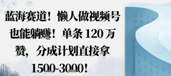 蓝海赛道，懒人做视频号也能躺挣，单条120W赞，分成计划直接拿1.5k，不用拍不用剪-云泽轻创网
