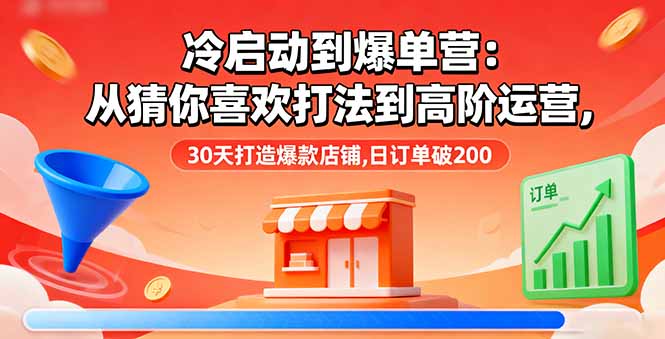 冷启动到爆单营：从猜你喜欢打法到高阶运营,30天打造爆款店铺,日订单破200-云泽轻创网