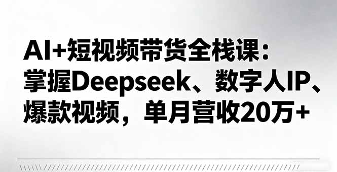 AI+短视频带货全栈课：掌握Deepseek、数字人IP、爆款视频，单月营收20万+-云泽轻创网