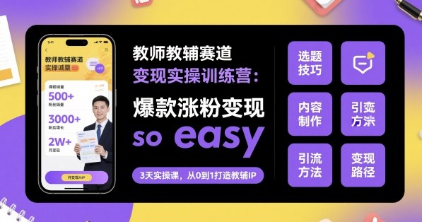 教师教辅赛道变现实操训练营，爆款涨粉变现so easy-云泽轻创网