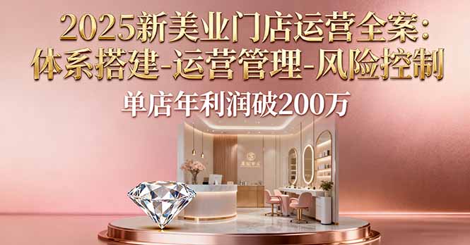 2025新美业门店运营全案：体系搭建-运营管理-风险控制，单店年利润破200万-云泽轻创网
