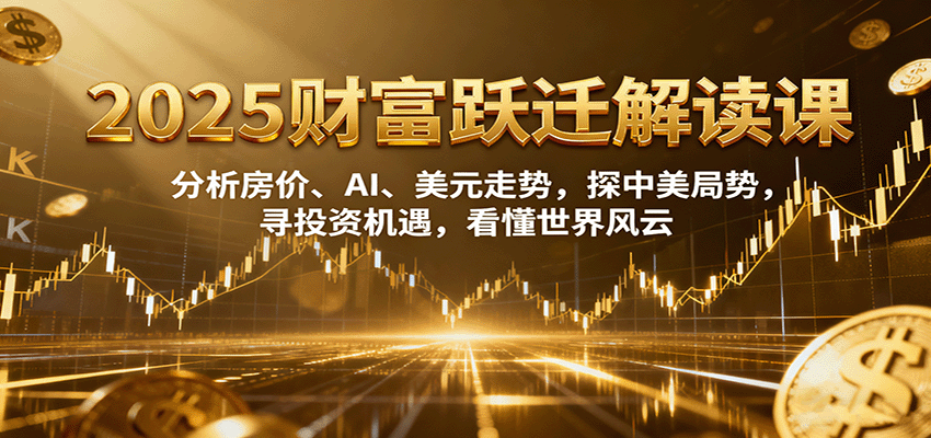 2025财富跃迁解读:析房价、AI、美元走势,探中美局势,寻投资机遇,看懂世界风云-云泽轻创网