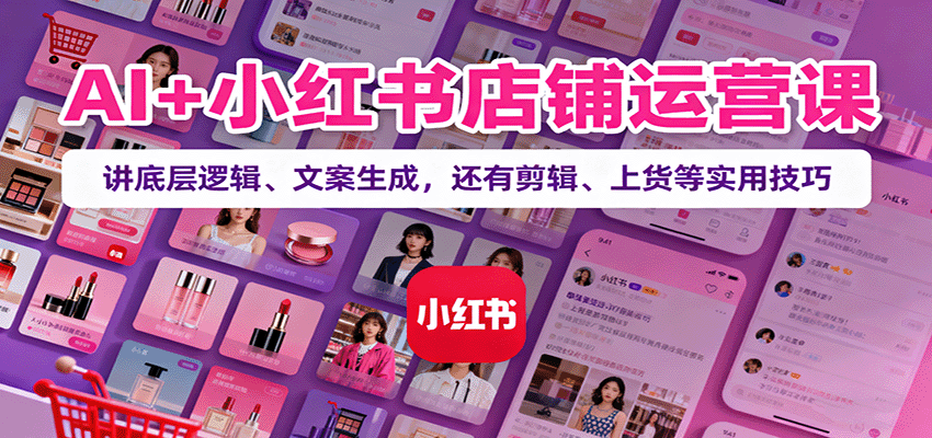 AI+小红书店铺运营课：讲底层逻辑、文案生成，还有剪辑、上货等实用技巧-云泽轻创网