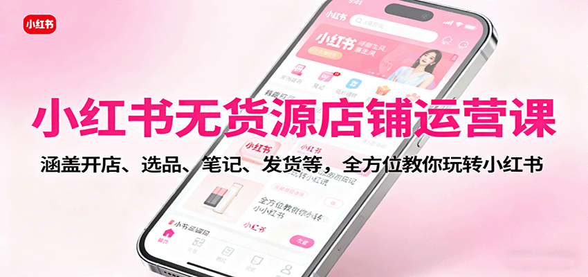小红书无货源店铺运营课:涵盖开店、选品、笔记、发货等,全方位教你玩转小红书-云泽轻创网