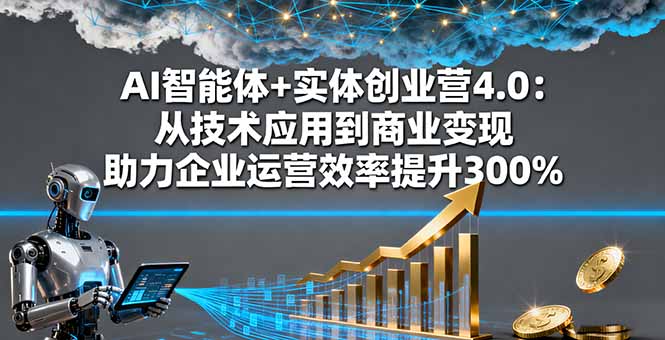 AI智能体+实体创业营4.0：从技术应用到商业变现 助力企业运营效率提升300%-云泽轻创网
