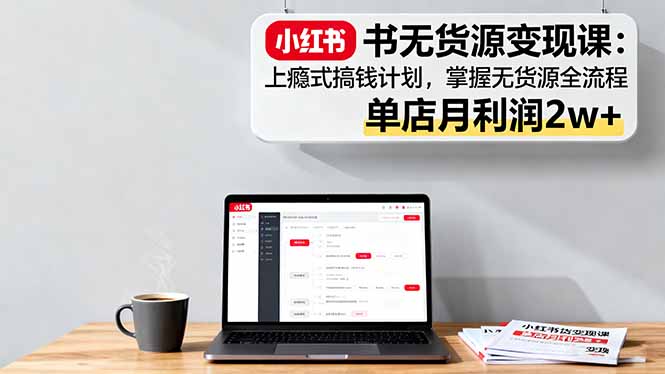 小红书无货源变现课：上瘾式搞钱计划，掌握无货源全流程，单店月利润2w+-云泽轻创网