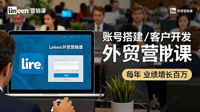 LinkedIn外贸营销课：账号搭建/客户开发/成交转化，年业绩增长百万+-云泽轻创网