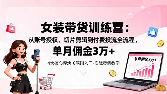 女装带货特训营：从账号授权、切片剪辑到付费投流全流程，单月佣金3万+-云泽轻创网