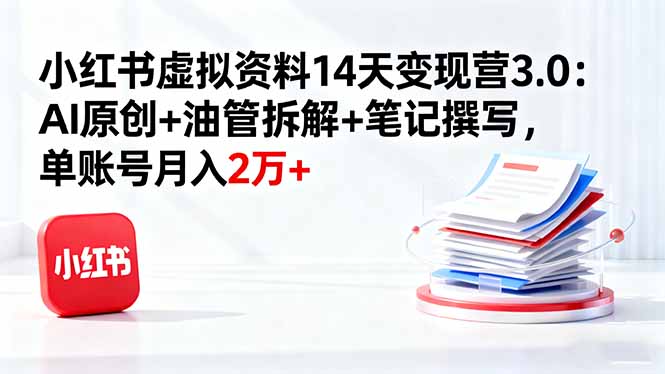 小红书虚拟资料14天变现营3.0：AI原创+油管拆解+笔记撰写，单账号月入2万+-云泽轻创网